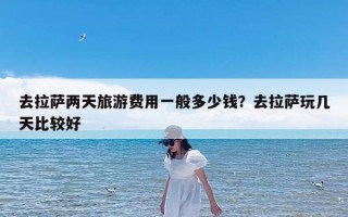 去拉萨两天旅游费用一般多少钱？去拉萨玩几天比较好