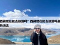 西藏现在能去旅游吗？西藏现在能去旅游吗最新消息