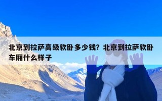 北京到拉萨高级软卧多少钱？北京到拉萨软卧车厢什么样子