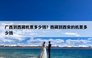 广西到西藏机票多少钱？西藏到西安的机票多少钱