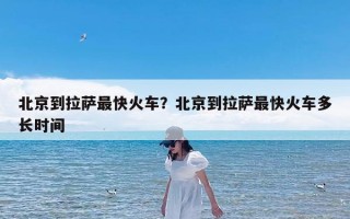 北京到拉萨最快火车？北京到拉萨最快火车多长时间