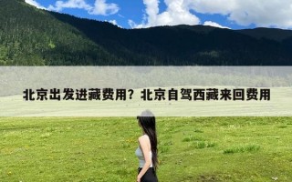 北京出发进藏费用？北京自驾西藏来回费用