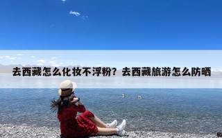 去西藏怎么化妆不浮粉？去西藏旅游怎么防晒