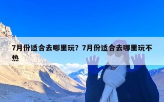 7月份适合去哪里玩？7月份适合去哪里玩不热