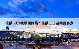 拉萨3天2晚跟团路线？拉萨三日游跟团多少钱