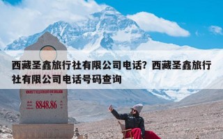 西藏圣鑫旅行社有限公司电话？西藏圣鑫旅行社有限公司电话号码查询