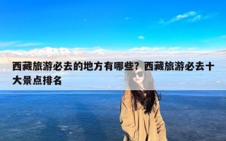 西藏旅游必去的地方有哪些？西藏旅游必去十大景点排名