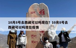 10月8号去西藏可以吗现在？10月8号去西藏可以吗现在疫情