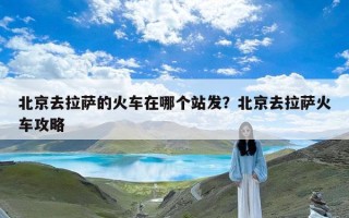 北京去拉萨的火车在哪个站发？北京去拉萨火车攻略