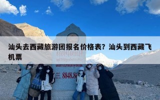 汕头去西藏旅游团报名价格表？汕头到西藏飞机票