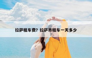 拉萨租车费？拉萨市租车一天多少