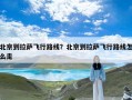 北京到拉萨飞行路线？北京到拉萨飞行路线怎么走