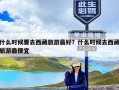 什么时候要去西藏旅游最好？什么时候去西藏旅游最便宜