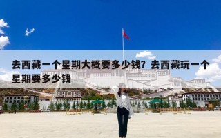 去西藏一个星期大概要多少钱？去西藏玩一个星期要多少钱