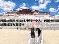 西藏旅游团7日游多少钱一个人？西藏七日游旅游线路方案设计