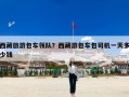 西藏旅游包车领队？西藏游包车包司机一天多少钱