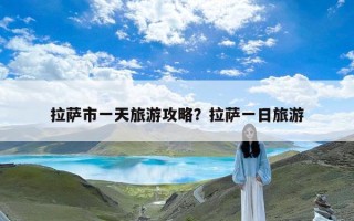 拉萨市一天旅游攻略？拉萨一日旅游