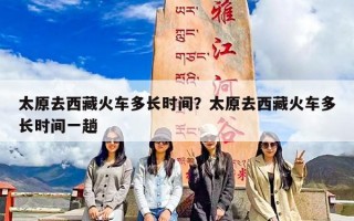太原去西藏火车多长时间？太原去西藏火车多长时间一趟