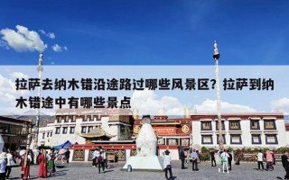 拉萨去纳木错沿途路过哪些风景区？拉萨到纳木错途中有哪些景点