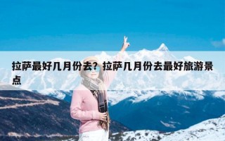 拉萨最好几月份去？拉萨几月份去最好旅游景点