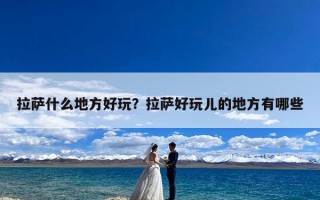 拉萨什么地方好玩？拉萨好玩儿的地方有哪些