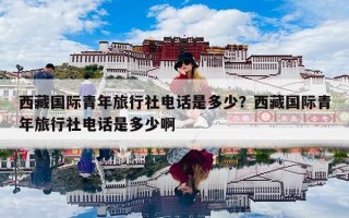 西藏国际青年旅行社电话是多少？西藏国际青年旅行社电话是多少啊