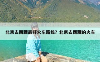 北京去西藏最好火车路线？北京去西藏的火车