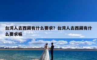 台湾人去西藏有什么要求？台湾人去西藏有什么要求嘛
