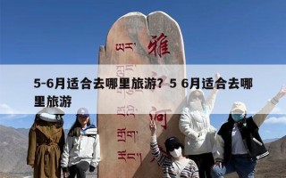 5-6月适合去哪里旅游？5 6月适合去哪里旅游