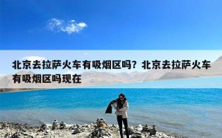 北京去拉萨火车有吸烟区吗？北京去拉萨火车有吸烟区吗现在