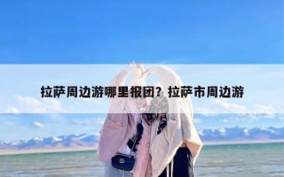 拉萨周边游哪里报团？拉萨市周边游