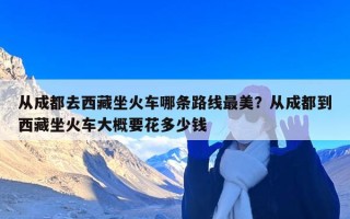 从成都去西藏坐火车哪条路线最美？从成都到西藏坐火车大概要花多少钱