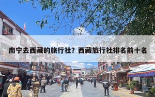 南宁去西藏的旅行社？广西南宁到西藏玩找哪家旅行社好？