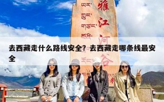 去西藏走什么路线安全？去西藏走哪条线最安全