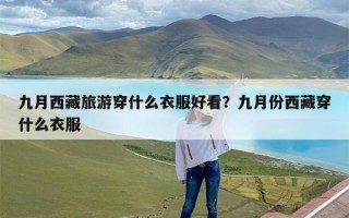 九月西藏旅游穿什么衣服好看？九月份西藏穿什么衣服