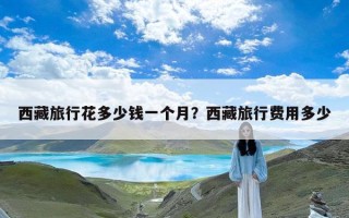 西藏旅行花多少钱一个月？西藏旅行费用多少