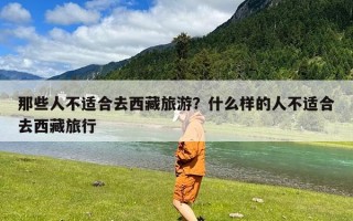 那些人不适合去西藏旅游？什么样的人不适合去西藏旅行