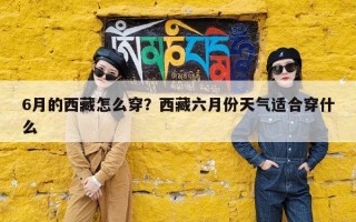 6月的西藏怎么穿？西藏六月份天气适合穿什么