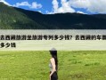 去西藏旅游坐旅游专列多少钱？去西藏的车票多少钱