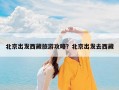 北京出发西藏旅游攻略？北京出发去西藏