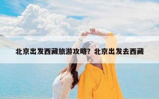 北京出发西藏旅游攻略？北京出发去西藏