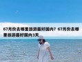 67月份去哪里旅游最好国内？67月份去哪里旅游最好国内3天