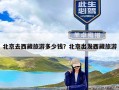 北京去西藏旅游多少钱？北京出发西藏旅游