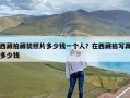 西藏拍藏装照片多少钱一个人？在西藏拍写真多少钱