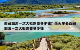 西藏旅游一次大概需要多少钱？坐火车去西藏旅游一次大概需要多少钱