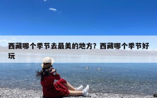 西藏哪个季节去最美的地方？西藏哪个季节好玩