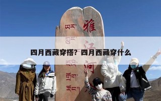 四月西藏穿搭？四月西藏穿什么