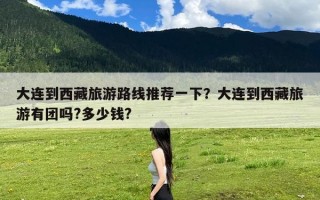 大连到西藏旅游路线推荐一下？大连到西藏旅游有团吗?多少钱?