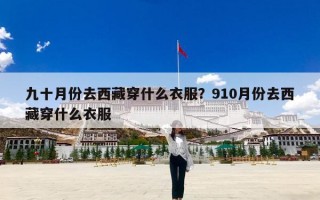 九十月份去西藏穿什么衣服？910月份去西藏穿什么衣服