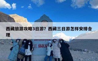 西藏旅游攻略3日游？西藏三日游怎样安排合理